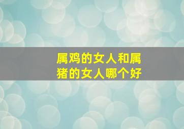 属鸡的女人和属猪的女人哪个好