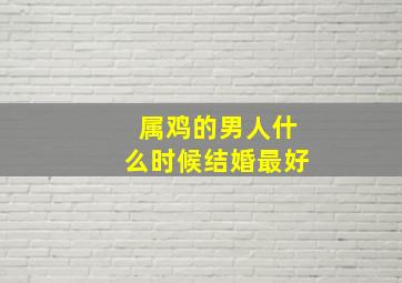 属鸡的男人什么时候结婚最好