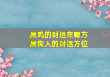 属鸡的财运在哪方属狗人的财运方位