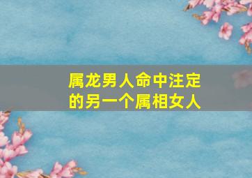 属龙男人命中注定的另一个属相女人