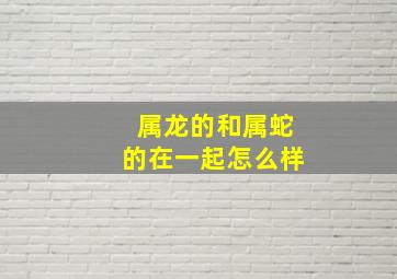 属龙的和属蛇的在一起怎么样