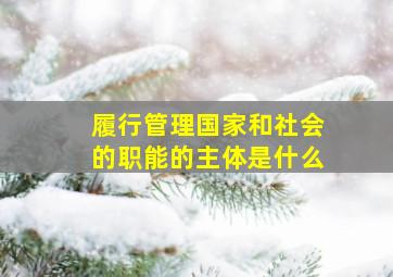 履行管理国家和社会的职能的主体是什么