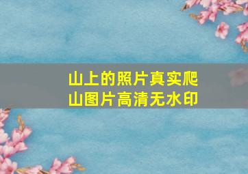 山上的照片真实爬山图片高清无水印