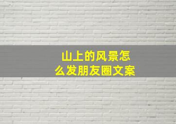 山上的风景怎么发朋友圈文案