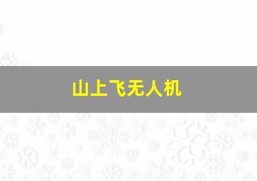 山上飞无人机