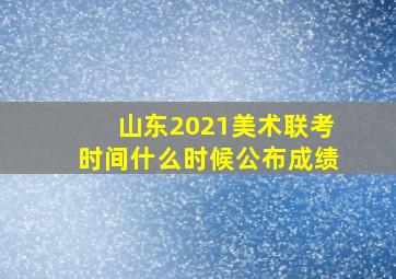 山东2021美术联考时间什么时候公布成绩