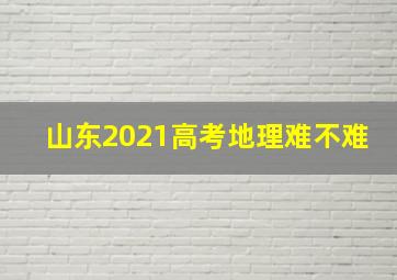 山东2021高考地理难不难