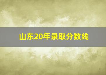 山东20年录取分数线