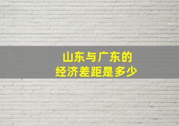 山东与广东的经济差距是多少