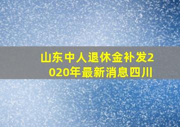 山东中人退休金补发2020年最新消息四川