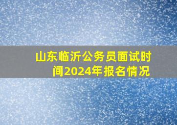 山东临沂公务员面试时间2024年报名情况