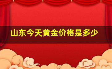 山东今天黄金价格是多少