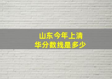 山东今年上清华分数线是多少