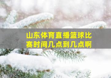 山东体育直播篮球比赛时间几点到几点啊