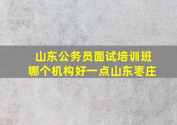 山东公务员面试培训班哪个机构好一点山东枣庄