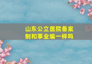 山东公立医院备案制和事业编一样吗