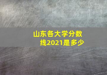 山东各大学分数线2021是多少