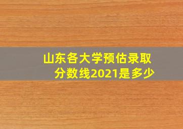 山东各大学预估录取分数线2021是多少