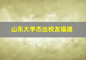 山东大学杰出校友福建