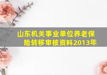 山东机关事业单位养老保险转移审核资料2013年