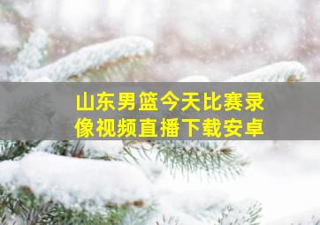 山东男篮今天比赛录像视频直播下载安卓