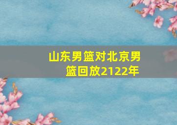 山东男篮对北京男篮回放2122年