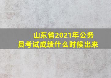 山东省2021年公务员考试成绩什么时候出来