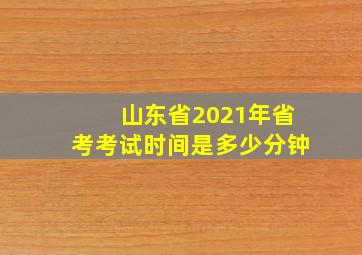 山东省2021年省考考试时间是多少分钟