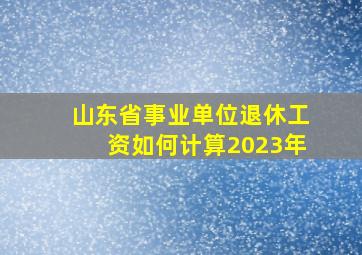 山东省事业单位退休工资如何计算2023年