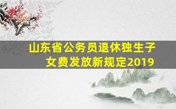 山东省公务员退休独生子女费发放新规定2019