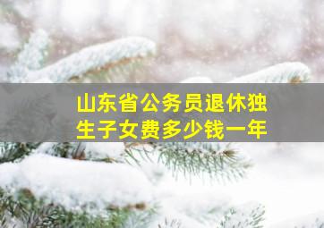 山东省公务员退休独生子女费多少钱一年