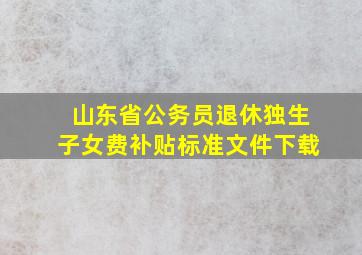 山东省公务员退休独生子女费补贴标准文件下载