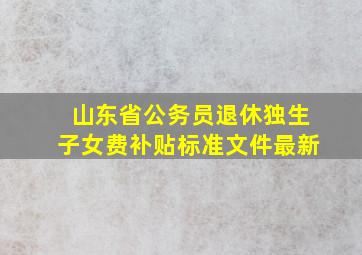 山东省公务员退休独生子女费补贴标准文件最新