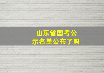 山东省国考公示名单公布了吗