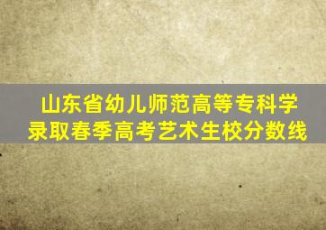 山东省幼儿师范高等专科学录取春季高考艺术生校分数线