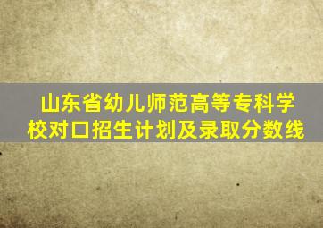 山东省幼儿师范高等专科学校对口招生计划及录取分数线