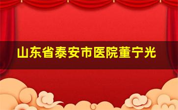 山东省泰安市医院董宁光