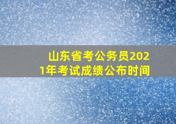 山东省考公务员2021年考试成绩公布时间