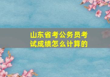 山东省考公务员考试成绩怎么计算的