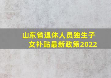 山东省退休人员独生子女补贴最新政策2022