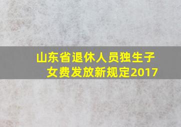 山东省退休人员独生子女费发放新规定2017