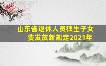 山东省退休人员独生子女费发放新规定2021年