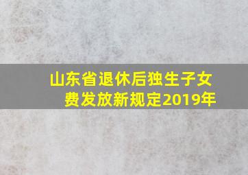 山东省退休后独生子女费发放新规定2019年