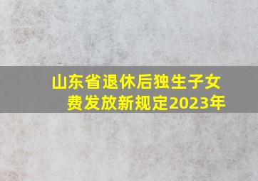 山东省退休后独生子女费发放新规定2023年