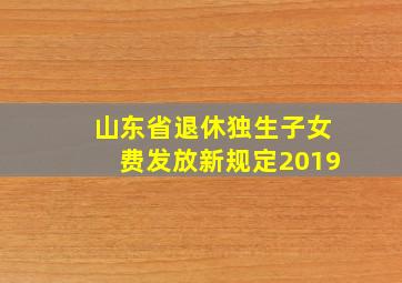 山东省退休独生子女费发放新规定2019