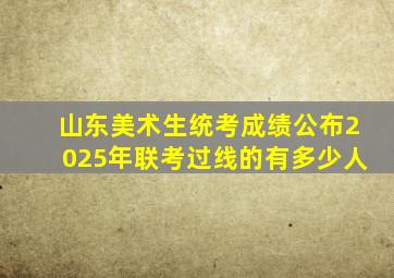 山东美术生统考成绩公布2025年联考过线的有多少人