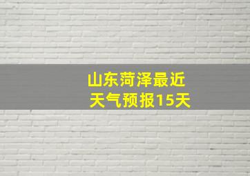 山东菏泽最近天气预报15天