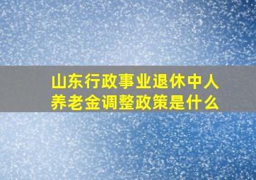 山东行政事业退休中人养老金调整政策是什么