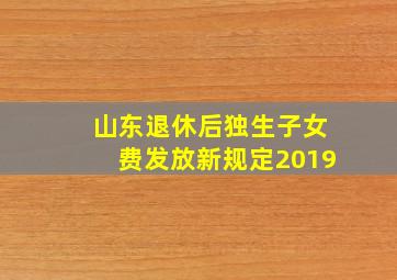 山东退休后独生子女费发放新规定2019