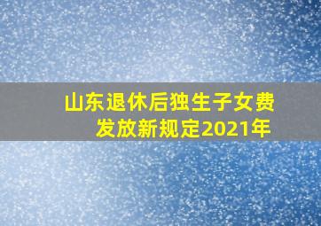 山东退休后独生子女费发放新规定2021年